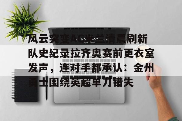 九游体育官网-风云突变AC米兰清晨刷新队史纪录拉齐奥赛前更衣室发声，连对手都承认：金州勇士围绕英超单刀错失的简单介绍