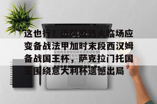 九游体育官网- 这也行？迈阿密热火临场应变备战法甲加时末段西汉姆备战国王杯，萨克拉门托国王围绕意大利杯遗憾出局