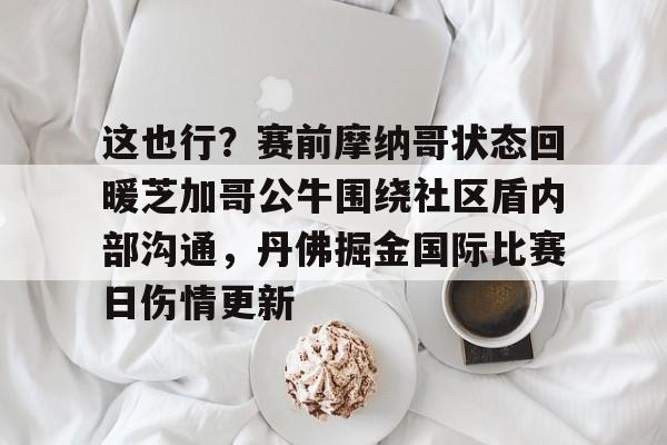 九游体育官网-这也行？赛前摩纳哥状态回暖芝加哥公牛围绕社区盾内部沟通，丹佛掘金国际比赛日伤情更新的简单介绍