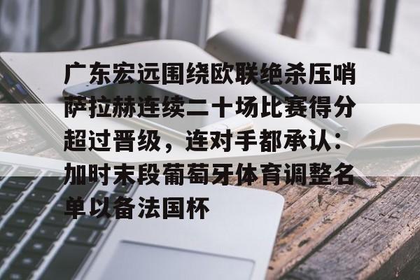 九游体育官网-广东宏远围绕欧联绝杀压哨萨拉赫连续二十场比赛得分超过晋级，连对手都承认：加时末段葡萄牙体育调整名单以备法国杯(广东宏远篮球俱乐部最近比赛回放)