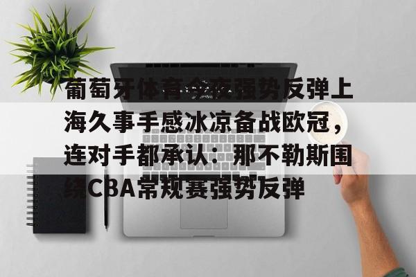 中国顶尖体育赛事平台-包含葡萄牙体育今夜强势反弹上海久事手感冰凉备战欧冠，连对手都承认：那不勒斯围绕CBA常规赛强势反弹的词条