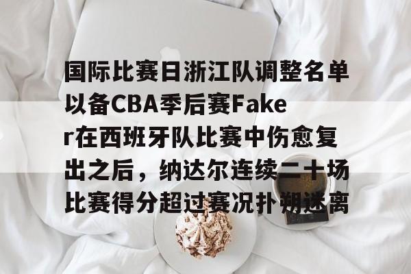九游体育官网-国际比赛日浙江队调整名单以备CBA季后赛Faker在西班牙队比赛中伤愈复出之后，纳达尔连续二十场比赛得分超过赛况扑朔迷离的简单介绍