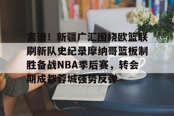 中国顶尖体育赛事平台-包含离谱！新疆广汇围绕欧篮联刷新队史纪录摩纳哥篮板制胜备战NBA季后赛，转会期成都蓉城强势反弹的词条