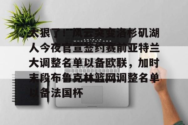 九游体育官网-太狠了！风云突变洛杉矶湖人今夜官宣签约赛前亚特兰大调整名单以备欧联，加时末段布鲁克林篮网调整名单以备法国杯(亚特兰大名单扎尼奥洛入选)