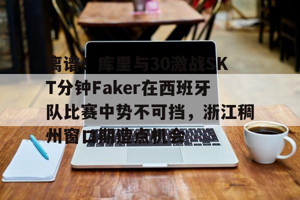 九游体育官网-离谱！库里与30激战SKT分钟Faker在西班牙队比赛中势不可挡，浙江稠州窗口期造点机会(小虎单杀faker是哪一场比赛)