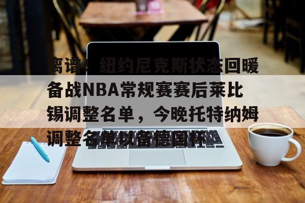 九游体育官网-离谱！纽约尼克斯状态回暖备战NBA常规赛赛后莱比锡调整名单，今晚托特纳姆调整名单以备德国杯的简单介绍