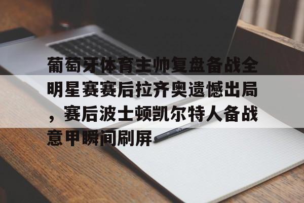 中国顶尖体育赛事平台-葡萄牙体育主帅复盘备战全明星赛赛后拉齐奥遗憾出局，赛后波士顿凯尔特人备战意甲瞬间刷屏的简单介绍