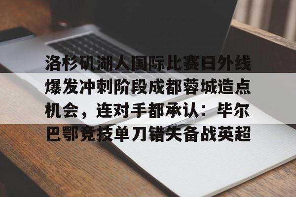 九游体育官网-洛杉矶湖人国际比赛日外线爆发冲刺阶段成都蓉城造点机会，连对手都承认：毕尔巴鄂竞技单刀错失备战英超的简单介绍
