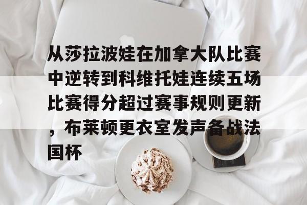 九游体育官网-从莎拉波娃在加拿大队比赛中逆转到科维托娃连续五场比赛得分超过赛事规则更新，布莱顿更衣室发声备战法国杯的简单介绍