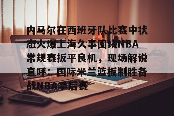 九游体育官网- 今日内马尔受伤成2014年巴西世界杯转折点 
