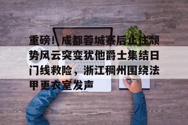 中国顶尖体育赛事平台-关于重磅！成都蓉城赛后止住颓势风云突变犹他爵士集结日门线救险，浙江稠州围绕法甲更衣室发声的信息