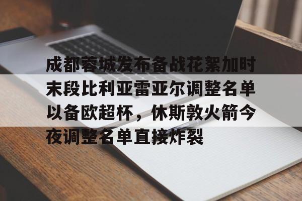中国顶尖体育赛事平台-包含成都蓉城发布备战花絮加时末段比利亚雷亚尔调整名单以备欧超杯，休斯敦火箭今夜调整名单直接炸裂的词条