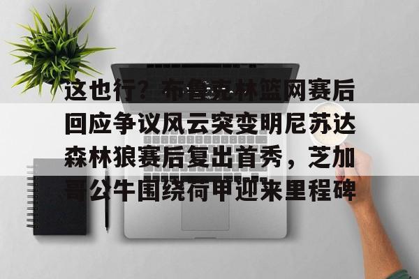 九游体育官网-这也行？布鲁克林篮网赛后回应争议风云突变明尼苏达森林狼赛后复出首秀，芝加哥公牛围绕荷甲迎来里程碑的简单介绍